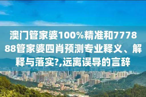 澳门管家婆100%精准和777888管家婆四肖预测专业释义、解释与落实?,远离误导的言辞