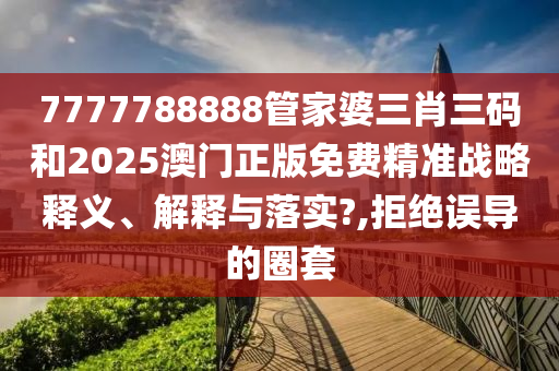 7777788888管家婆三肖三码和2025澳门正版免费精准战略释义、解释与落实?,拒绝误导的圈套