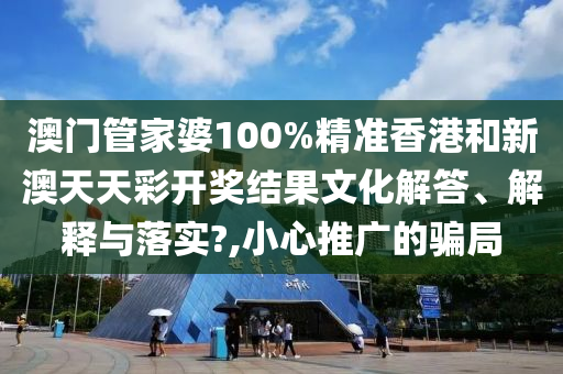 澳门管家婆100%精准香港和新澳天天彩开奖结果文化解答、解释与落实?,小心推广的骗局