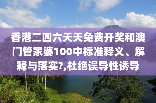 香港二四六天天免费开奖和澳门管家婆100中标准释义、解释与落实?,杜绝误导性诱导