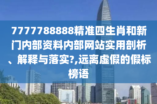 7777788888精准四生肖和新门内部资料内部网站实用剖析、解释与落实?,远离虚假的假标榜语