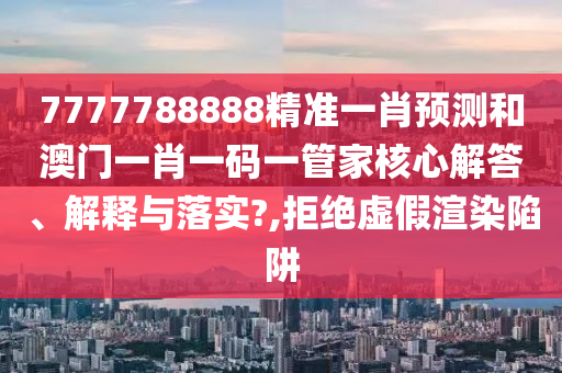 7777788888精准一肖预测和澳门一肖一码一管家核心解答、解释与落实?,拒绝虚假渲染陷阱