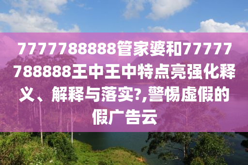 7777788888管家婆和77777788888王中王中特点亮强化释义、解释与落实?,警惕虚假的假广告云