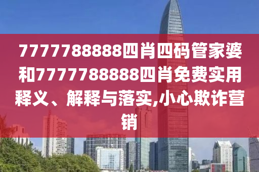 7777788888四肖四码管家婆和7777788888四肖免费实用释义、解释与落实,小心欺诈营销