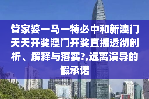 管家婆一马一特必中和新澳门天天开奖澳门开奖直播透彻剖析、解释与落实?,远离误导的假承诺