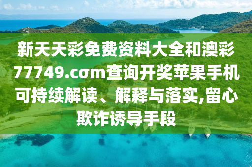 新天天彩免费资料大全和澳彩77749.cσm查询开奖苹果手机可持续解读、解释与落实,留心欺诈诱导手段