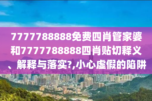 7777788888免费四肖管家婆和7777788888四肖贴切释义、解释与落实?,小心虚假的陷阱