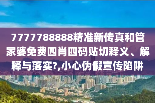 7777788888精准新传真和管家婆免费四肖四码贴切释义、解释与落实?,小心伪假宣传陷阱