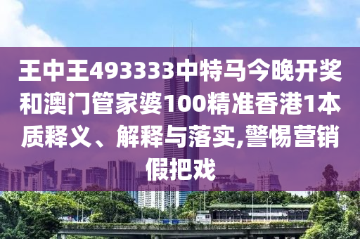 王中王493333中特马今晚开奖和澳门管家婆100精准香港1本质释义、解释与落实,警惕营销假把戏