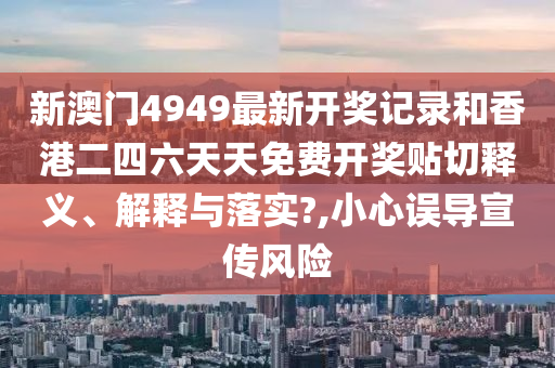 新澳门4949最新开奖记录和香港二四六天天免费开奖贴切释义、解释与落实?,小心误导宣传风险