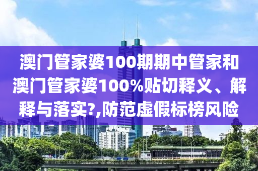 澳门管家婆100期期中管家和澳门管家婆100%贴切释义、解释与落实?,防范虚假标榜风险