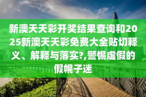 新澳天天彩开奖结果查询和2025新澳天天彩免费大全贴切释义、解释与落实?,警惕虚假的假幌子迷