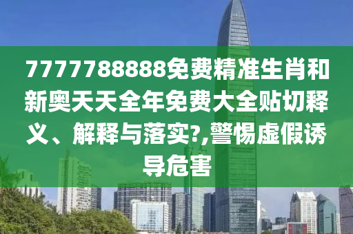 7777788888免费精准生肖和新奥天天全年免费大全贴切释义、解释与落实?,警惕虚假诱导危害