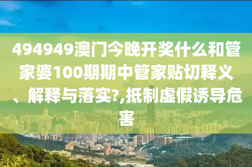 494949澳门今晚开奖什么和管家婆100期期中管家贴切释义、解释与落实?,抵制虚假诱导危害