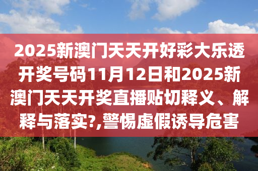 2025新澳门天天开好彩大乐透开奖号码11月12日和2025新澳门天天开奖直播贴切释义、解释与落实?,警惕虚假诱导危害