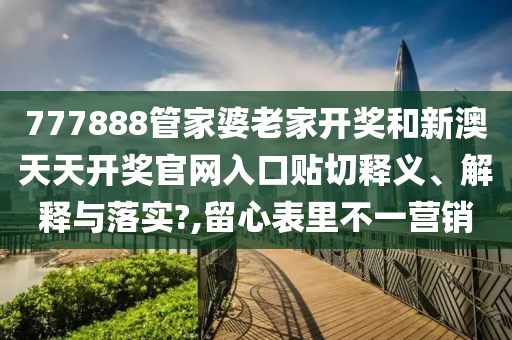 777888管家婆老家开奖和新澳天天开奖官网入口贴切释义、解释与落实?,留心表里不一营销