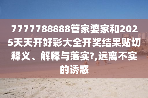 7777788888管家婆家和2025天天开好彩大全开奖结果贴切释义、解释与落实?,远离不实的诱惑