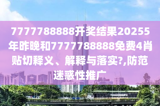 7777788888开奖结果20255年昨晚和7777788888免费4肖贴切释义、解释与落实?,防范迷惑性推广