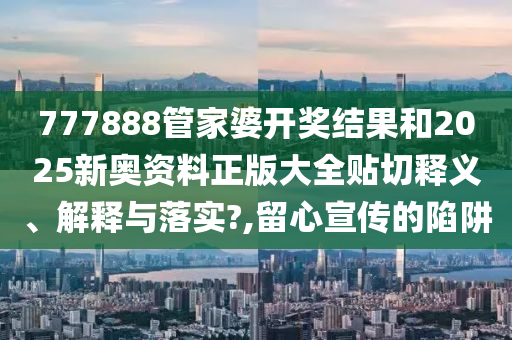 777888管家婆开奖结果和2025新奥资料正版大全贴切释义、解释与落实?,留心宣传的陷阱