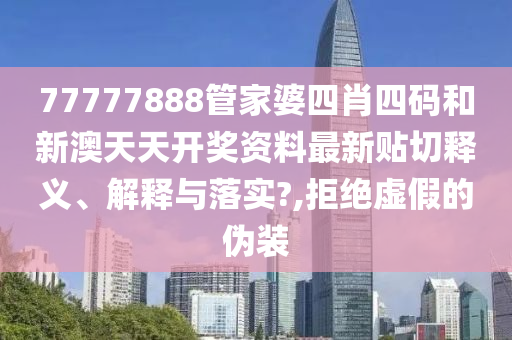 77777888管家婆四肖四码和新澳天天开奖资料最新贴切释义、解释与落实?,拒绝虚假的伪装