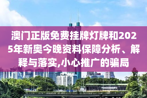 澳门正版免费挂牌灯牌和2025年新奥今晚资料保障分析、解释与落实,小心推广的骗局