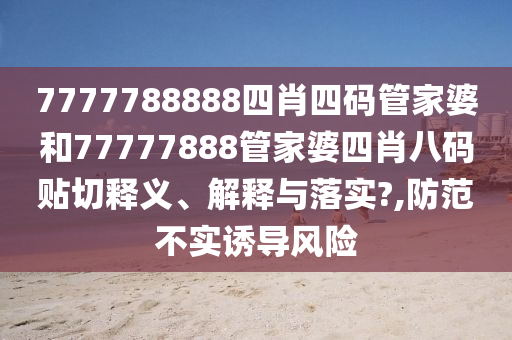 7777788888四肖四码管家婆和77777888管家婆四肖八码贴切释义、解释与落实?,防范不实诱导风险