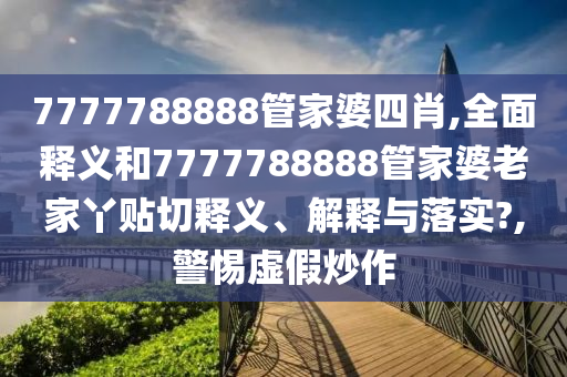 7777788888管家婆四肖,全面释义和7777788888管家婆老家丫贴切释义、解释与落实?,警惕虚假炒作