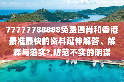 77777788888免费四肖和香港最准最快的资料延伸解答、解释与落实?,防范不实的阴谋