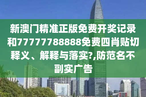 新澳门精准正版免费开奖记录和77777788888免费四肖贴切释义、解释与落实?,防范名不副实广告
