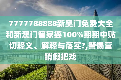 7777788888新奥门免费大全和新澳门管家婆100%期期中贴切释义、解释与落实?,警惕营销假把戏