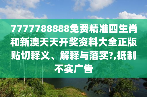 7777788888免费精准四生肖和新澳天天开奖资料大全正版贴切释义、解释与落实?,抵制不实广告