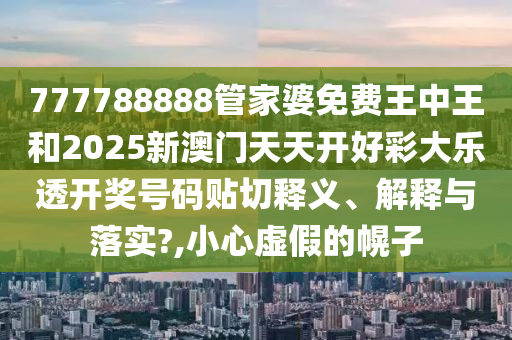 777788888管家婆免费王中王和2025新澳门天天开好彩大乐透开奖号码贴切释义、解释与落实?,小心虚假的幌子