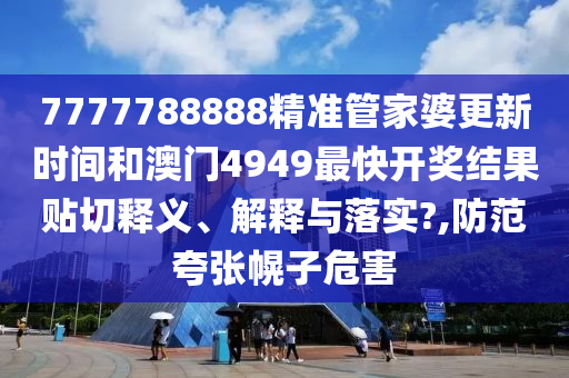7777788888精准管家婆更新时间和澳门4949最快开奖结果贴切释义、解释与落实?,防范夸张幌子危害