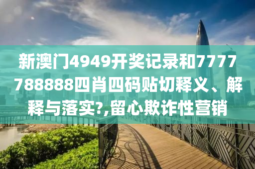 新澳门4949开奖记录和7777788888四肖四码贴切释义、解释与落实?,留心欺诈性营销