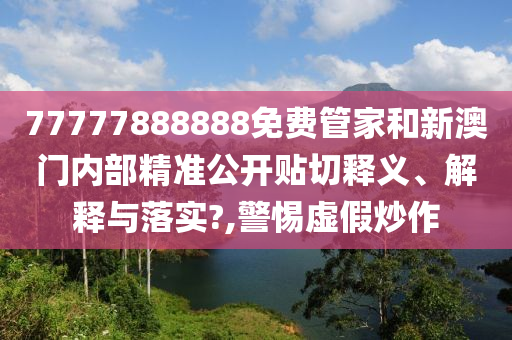 77777888888免费管家和新澳门内部精准公开贴切释义、解释与落实?,警惕虚假炒作