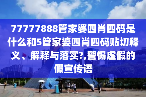 77777888管家婆四肖四码是什么和5管家婆四肖四码贴切释义、解释与落实?,警惕虚假的假宣传语