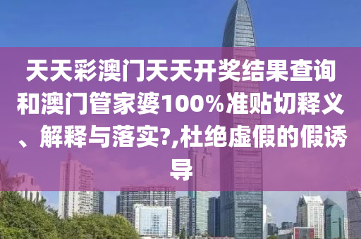 天天彩澳门天天开奖结果查询和澳门管家婆100%准贴切释义、解释与落实?,杜绝虚假的假诱导