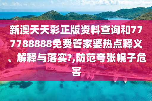 新澳天天彩正版资料查询和777788888免费管家婆热点释义、解释与落实?,防范夸张幌子危害