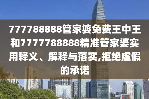 777788888管家婆免费王中王和7777788888精准管家婆实用释义、解释与落实,拒绝虚假的承诺