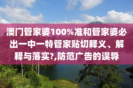 澳门管家婆100%准和管家婆必出一中一特管家贴切释义、解释与落实?,防范广告的误导