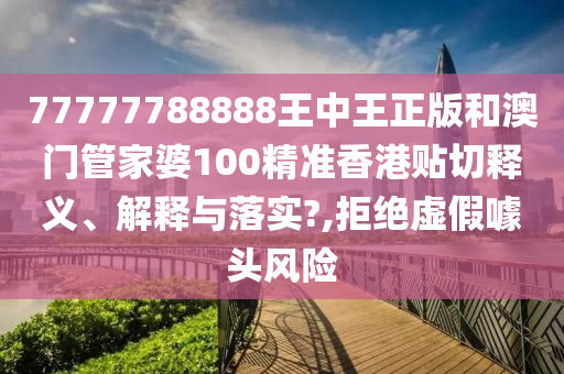 77777788888王中王正版和澳门管家婆100精准香港贴切释义、解释与落实?,拒绝虚假噱头风险