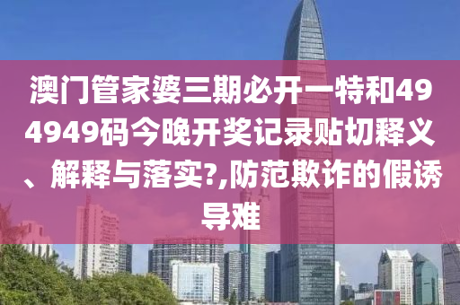 澳门管家婆三期必开一特和494949码今晚开奖记录贴切释义、解释与落实?,防范欺诈的假诱导难