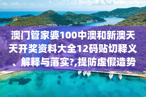 澳门管家婆100中澳和新澳天天开奖资料大全12码贴切释义、解释与落实?,提防虚假造势
