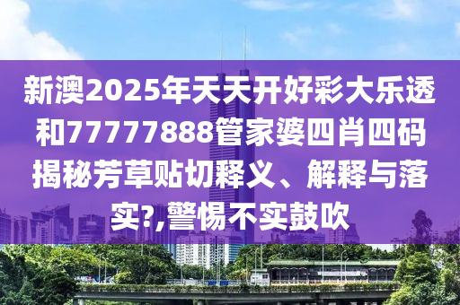 新澳2025年天天开好彩大乐透和77777888管家婆四肖四码揭秘芳草贴切释义、解释与落实?,警惕不实鼓吹