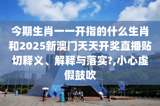 今期生肖一一开指的什么生肖和2025新澳门天天开奖直播贴切释义、解释与落实?,小心虚假鼓吹