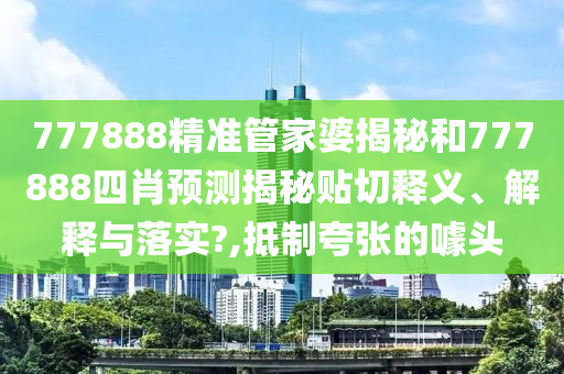 777888精准管家婆揭秘和777888四肖预测揭秘贴切释义、解释与落实?,抵制夸张的噱头