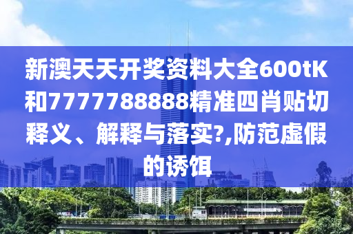 新澳天天开奖资料大全600tK和7777788888精准四肖贴切释义、解释与落实?,防范虚假的诱饵