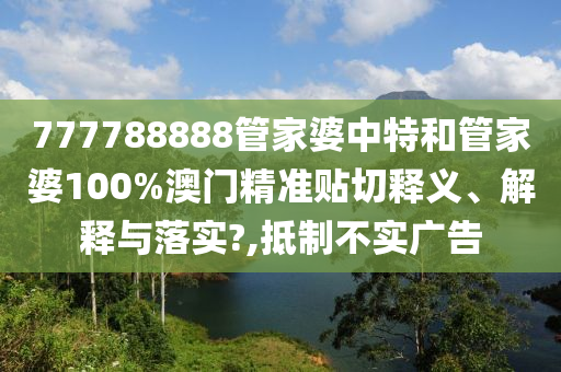 777788888管家婆中特和管家婆100%澳门精准贴切释义、解释与落实?,抵制不实广告