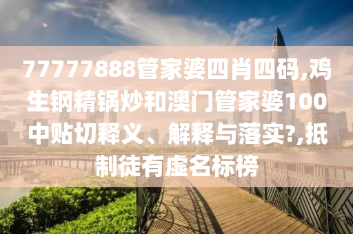 77777888管家婆四肖四码,鸡生钢精锅炒和澳门管家婆100中贴切释义、解释与落实?,抵制徒有虚名标榜