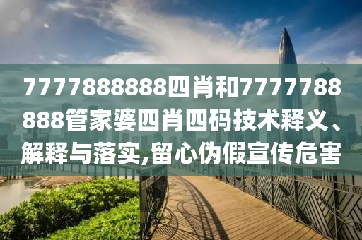 7777888888四肖和7777788888管家婆四肖四码技术释义、解释与落实,留心伪假宣传危害